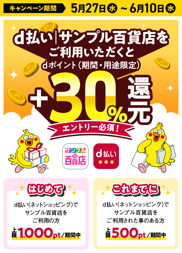 キャンペーン期間 5月27日（水）～6月10日（水）d払い│サンプル百貨店をご利用いただくとdポイント（期間・用途限定）＋30％還元 エントリー必須！ はじめてd払い（ネットショッピング）でサンプル百貨店をご利用の方 上限1,000pt／期間中│これまでにd払い（ネットショッピング）でサンプル百貨店をご利用された事のある方 上限500pt／期間中