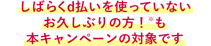 しばらくd払いを使っていない お久しぶりの方！※も 本キャンペーンの対象です 