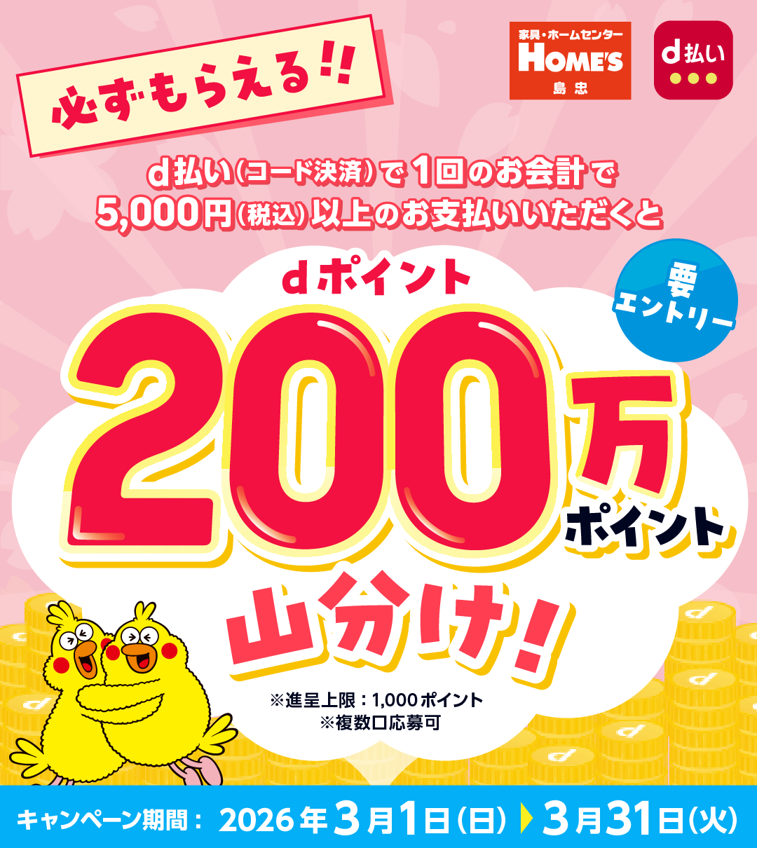 必ずもらえる！d払い(コード決済)で1回のお会計で5,000円(税込)以上のお支払いいただくとdポイント200万ポイント山分け！ ※進呈上限:1,000ポイント ※複数口応募可 要エントリー キャンペーン期間:2026年3月1日(日)~2026年3月31日(火)