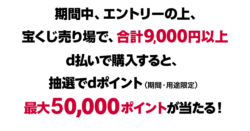 期間中、エントリーの上、宝くじ売り場で、合計9,000円以上d払いで購入すると、抽選でdポイント(期間・用途限定) 最大50,000ポイントが当たる!