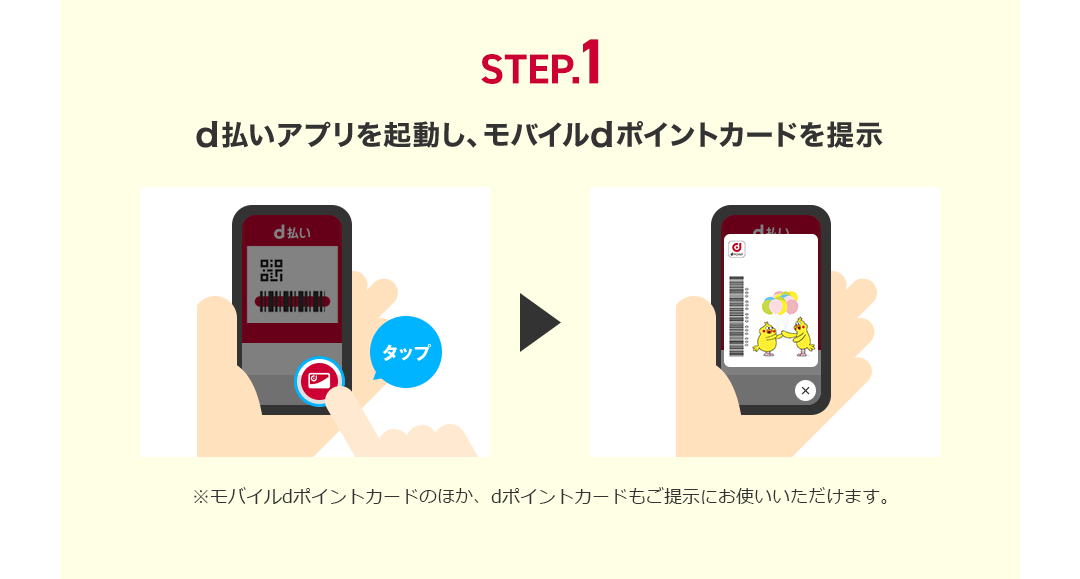 STEP.1 d払いアプリを起動し、モバイルdポイントカードを提示 ※モバイルdポイントカードのほか、dポイントカードもご提示にお使いいただけます。