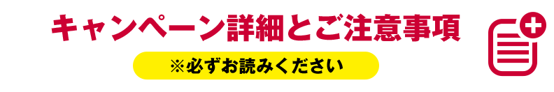 キャンペーンの詳細とご注意事項 ※必ずお読みください。