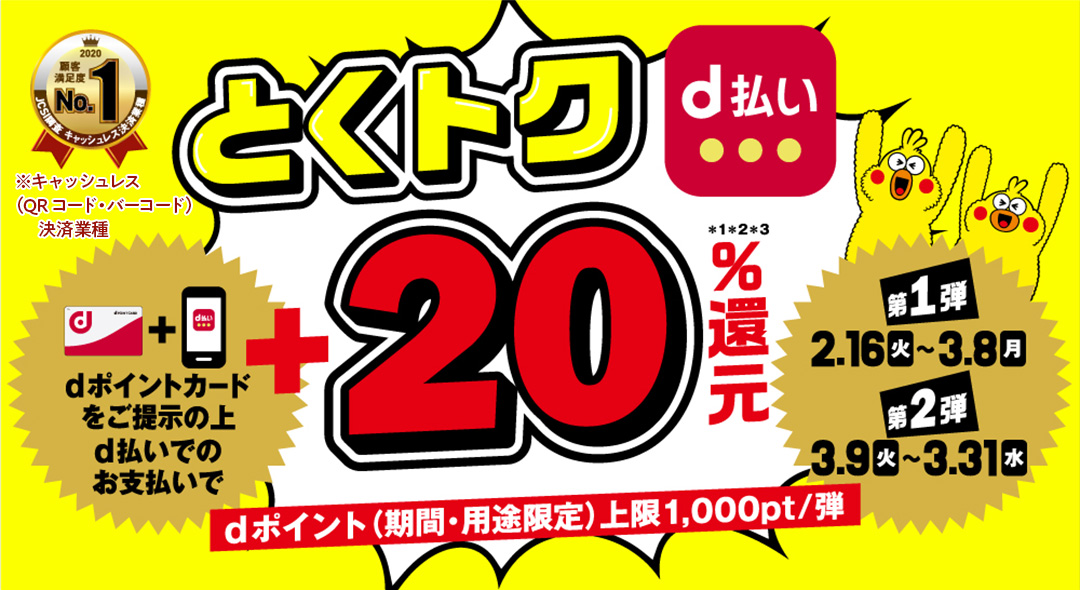 dポイントカードをご提示の上、d払いでのお支払いでとくトク+20%還元 第1弾2/16(火)~3/8(月) 第2弾3/9(火)~3/31(水) dポイント(期限・用途限定)上限1,000pt