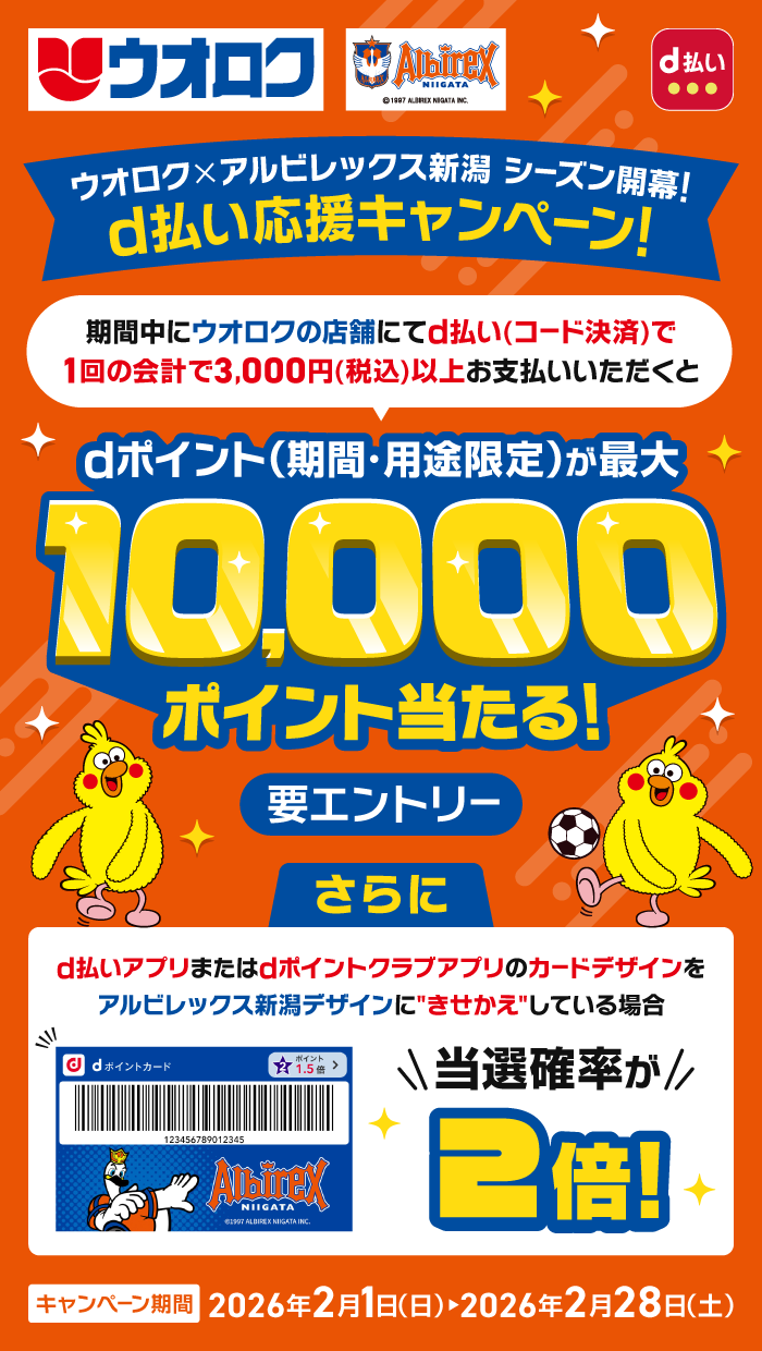 ウオロク アルビレックス新潟 d払い ウオロク×アルビレックス新潟 シーズン開幕！d払い応援キャンペーン！ 期間中にウオロクの店舗にてd払い（コード決済）で1会計につき3,000円（税込）以上お支払いいただくと、dポイント（期間・用途限定）が最大10,000ポイント当たる！ 要エントリー さらにd払いアプリまたはdポイントクラブアプリのカードデザインをアルビレックス新潟デザインにきせかえをしている場合、当選確率が2倍！ キャンペーン期間：2026年2月1日（日）～2026年2月28日（土）