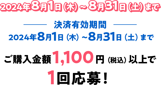 2024年8月1日（木）〜8月31日（土）まで 決済有効期間 2024年8月1日（木）〜8月31日（土）まで ご購入金額1,100円（税込）以上で1回応募！