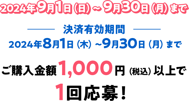 2024年9月1日（日）〜9月30日（月）まで 決済有効期間 2024年8月1日（木）〜9月30日（月）まで ご購入金額1,000円（税込）以上で1回応募！