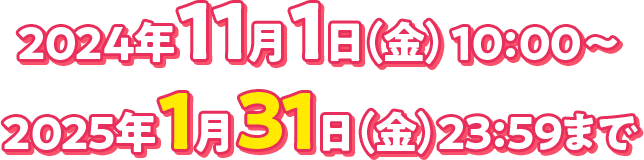 2024年11月1日（金）10：00～2025年1月31日（金）23：59まで