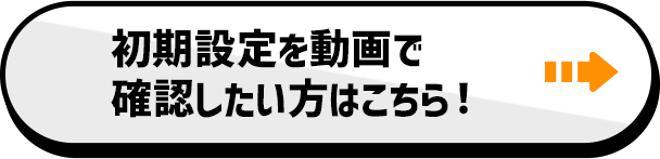 初期設定を動画で確認したい方はこちら！