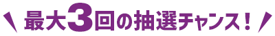 最大3回の抽選チャンス！
