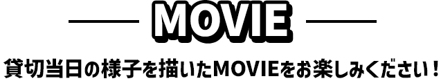 MOVIE 貸切当日の様子を描いたMOVIEをお楽しみください！
