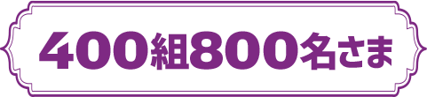 400組800名さま