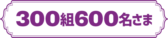 300組600名さま