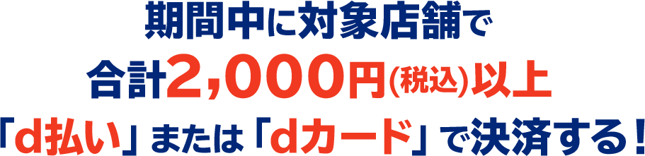 期間中に対象店舗で合計2,000円（税込）以上「d払い」または「dカード」で決済する！