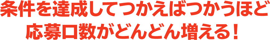 条件を達成してつかえばつかうほど応募口数がどんどん増える！