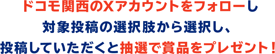 ドコモ関西のXアカウントをフォローし対象投稿の選択肢から選択し、投稿していただくと抽選で賞品をプレゼント！