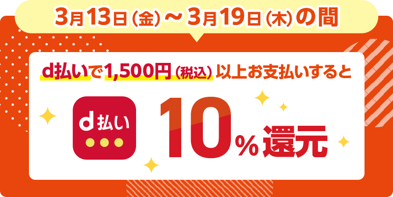 3月13日（金）～3月19日（木）の間 d払いで1,500円（税込）以上お支払いするとd払い10％還元
