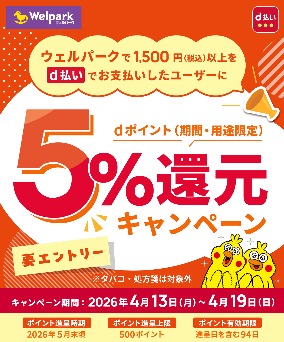Welpark d払い ウェルパークで1,500円（税込）以上をd払いでお支払いしたユーザーにdポイント（期間・用途限定）5％還元キャンペーン 要エントリー ※タバコ・処方箋は対象外 キャンペーン期間：2026年4月13日（月）～4月19日（日） ポイント進呈時期 2026年5月末頃 ポイント進呈上限 500ポイント ポイント有効期限 進呈日を含む94日