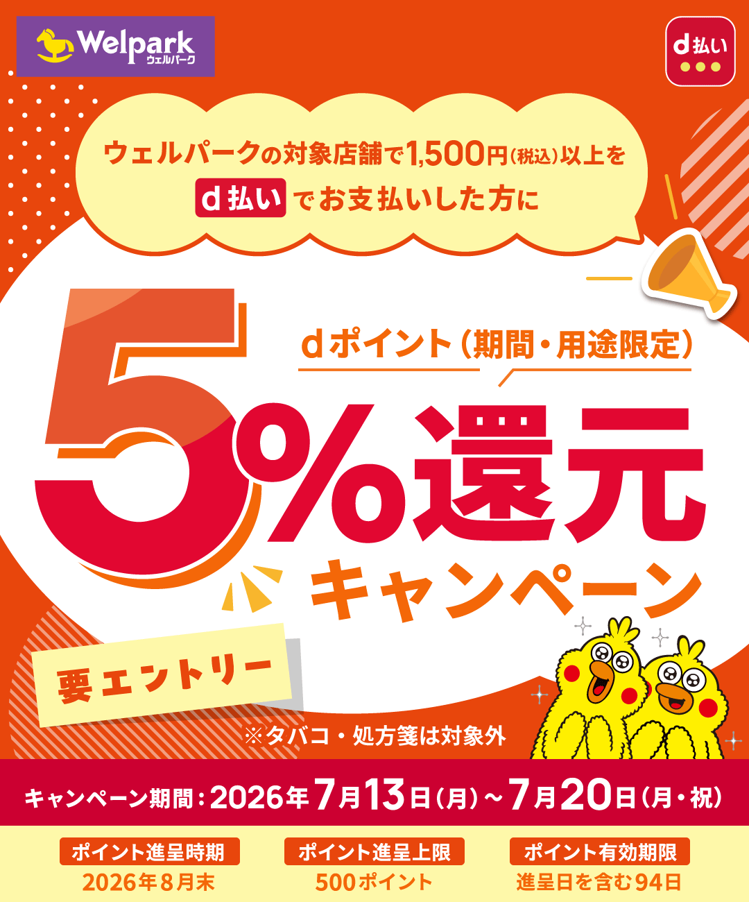 Welpark d払い ウェルパークの対象店舗で1,500円（税込）以上をd払いでお支払いした方にdポイント（期間・用途限定）5％還元キャンペーン 要エントリー ※タバコ・処方箋は対象外 キャンペーン期間：2026年7月13日（月）～7月20日（月・祝） ポイント進呈時期：2026年8月末 ポイント進呈上限：500ポイント ポイント有効期限：進呈日を含む94日
