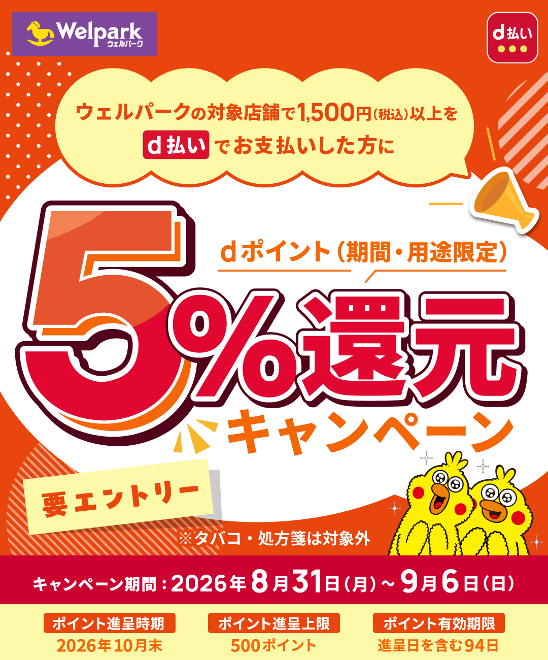 Welpark d払い ウェルパークの対象店舗で1,500円（税込）以上をd払いでお支払いした方に dポイント（期間・用途限定）5％還元キャンペーン 要エントリー ※タバコ・処方箋は対象外 キャンペーン期間：2026年8月31日（月）～9月6日（日） ポイント進呈時期 2026年10月末 ポイント進呈上限 500ポイント ポイント有効期限 進呈日を含む94日