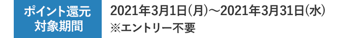 ポイント還元  対象期間 2021年3月1日（月）～2021年3月31日（水） ※エントリー不要