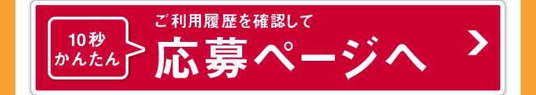 10秒かんたん ご利用履歴を確認して 応募ページへ