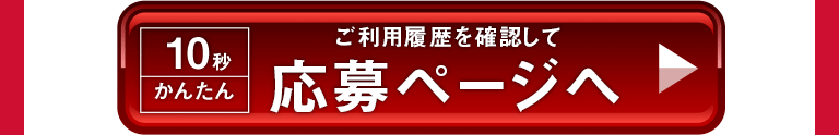 10秒かんたん ご利用履歴を確認して 応募ページへ