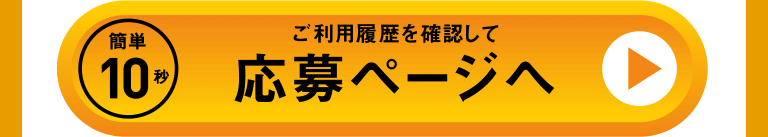 10秒かんたん ご利用履歴を確認して 応募ページへ