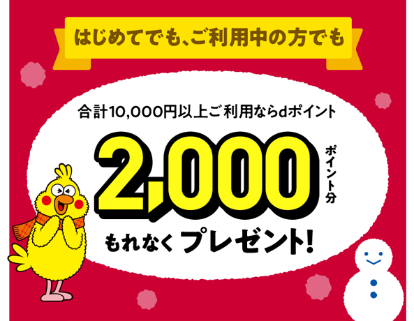 初めてでも、ご利用中の方でも合計10,000円以上ご利用ならdポイント2,000ポイント分もれなくプレゼント！