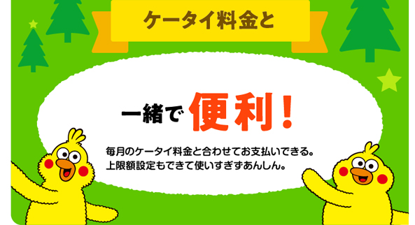 ケータイ料金と 毎月のケータイ料金と合わせてお支払いできる。上限額設定もできて使いすぎず安心。