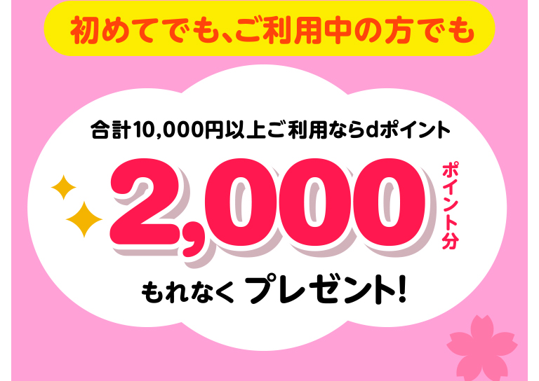 初めてでも、ご利用中の方でも合計10,000円以上ご利用ならdポイント2,000ポイント分もれなくプレゼント!
