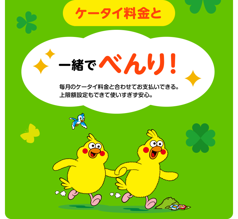 ケータイ料金と 毎月のケータイ料金と合わせてお支払いできる。上限額設定もできて使いすぎず安心。