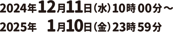 2024年12月11日 (水) 10時00分~ 2025年 1月10日(金)23時59分