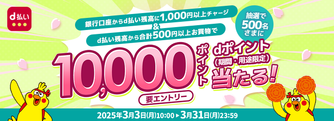 銀行口座からd払い残高に1,000円以上チャージ&d払い残高から合計500円以上お買物で抽選で500名さまにdポイント10,000ポイント! dポイント(期間・用途限定)当たる！要エントリー 2025年3月3日 (月) 10:00 3月31日(月)23:59