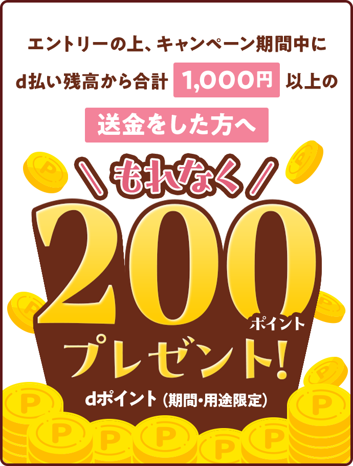 エントリーの上、キャンペーン期間中にd払い残高から合計1,000円以上の送金をした方へもれなく200ポイントプレゼント! dポイント(期間・用途限定)