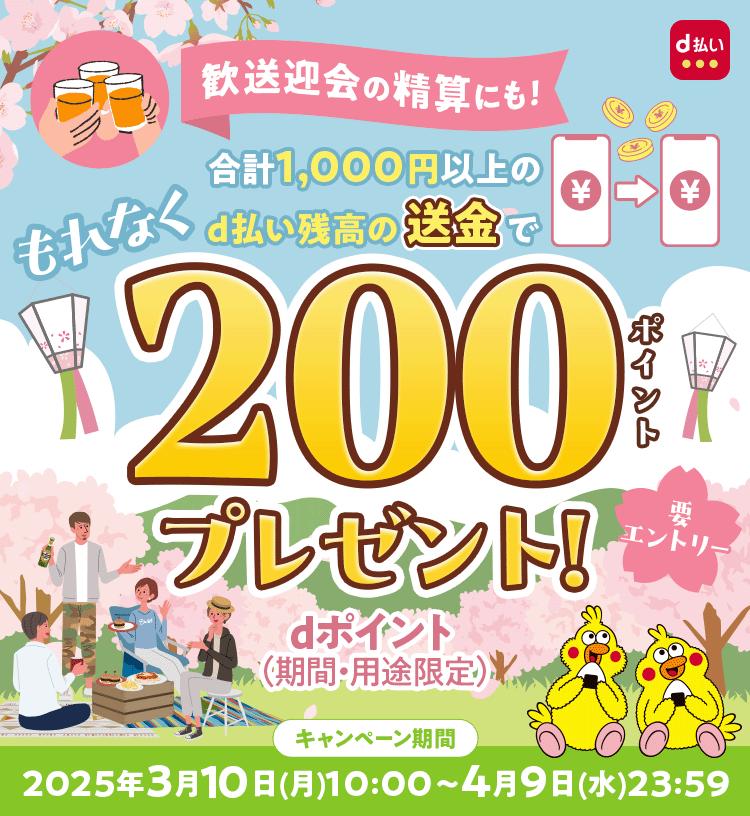 歓送迎会の精算にも! 合計1,000円以上のd払い残高の送金でもれなく200ポイントプレゼント! dポイント(期間・用途限定) 要エントリー キャンペーン期間 2025年3月10日(月)10:00~4月9日 (水)23:59