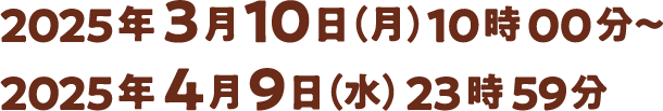 2025年3月10日 (月) 10時00分~ 2025年4月9日(水) 23時59分