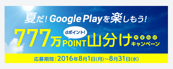 夏だ！Google Playを楽しもう！777万POINT dポイント！山分けキャンペーン 応募期間：2016年8月1日(月)～8月31日(水)