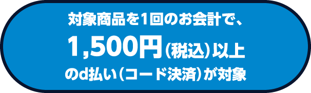 対象商品を1回のお会計で、1,500円（税込）以上のd払い（コード決済）が対象