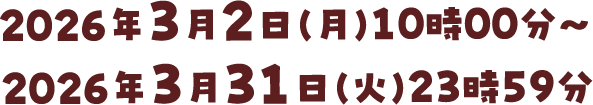 2026年3月2日(月)10:00~2026年3月31日(火)23:59