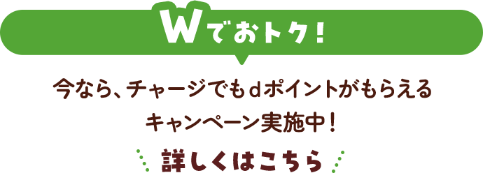 Wでおトク! 今なら、チャージでもでもdポイントがもらえるキャンペーン実施中! 詳しくはこちら