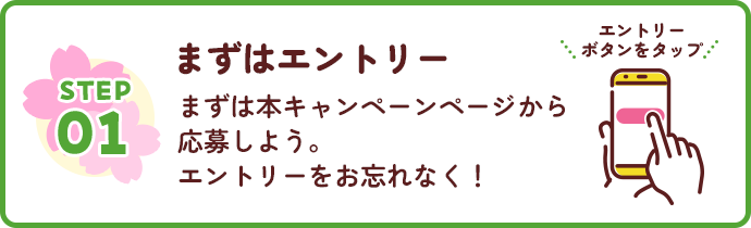 STEP1 まずはエントリー まずは本キャンペーンページから応募しよう。 エントリーをお忘れなく! エントリーボタンをタップ
