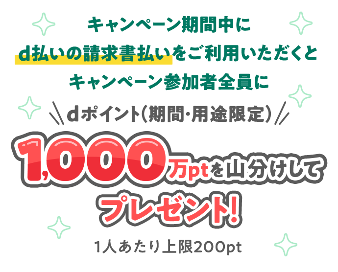 キャンペーン期間中にd払いの請求書払いをご利用いただくとキャンペーン参加者全員に dポイント（期間・用途限定） 1,000万ptを山分けしてプレゼント！ 1人あたり上限200pt