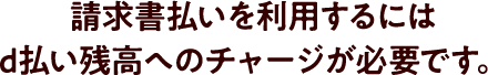請求書払いを利用するには d払い残高へのチャージが必要です。