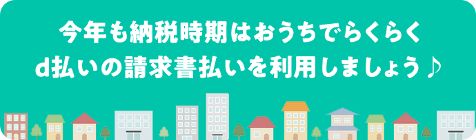 今年も納税時期はおうちでらくらく d払いの請求書払いを利用しましょう♪