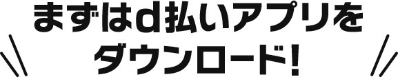まずはd払いアプリをダウンロード！