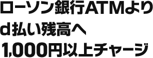 ローソン銀行ATMよりd払い残高へ1,000円以上チャージ