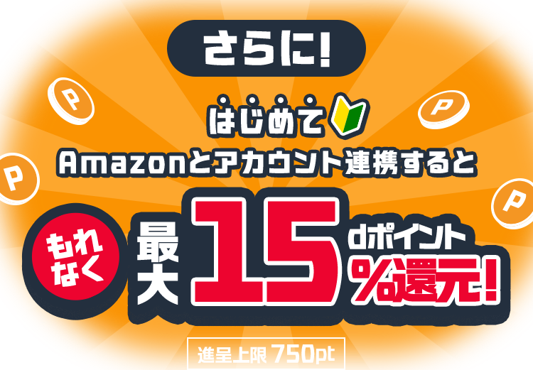 さらに！ はじめてAmazonと今すぐ連携して15％還元！すると もれなく 最大15％dポイント還元！ 進呈上限750pt