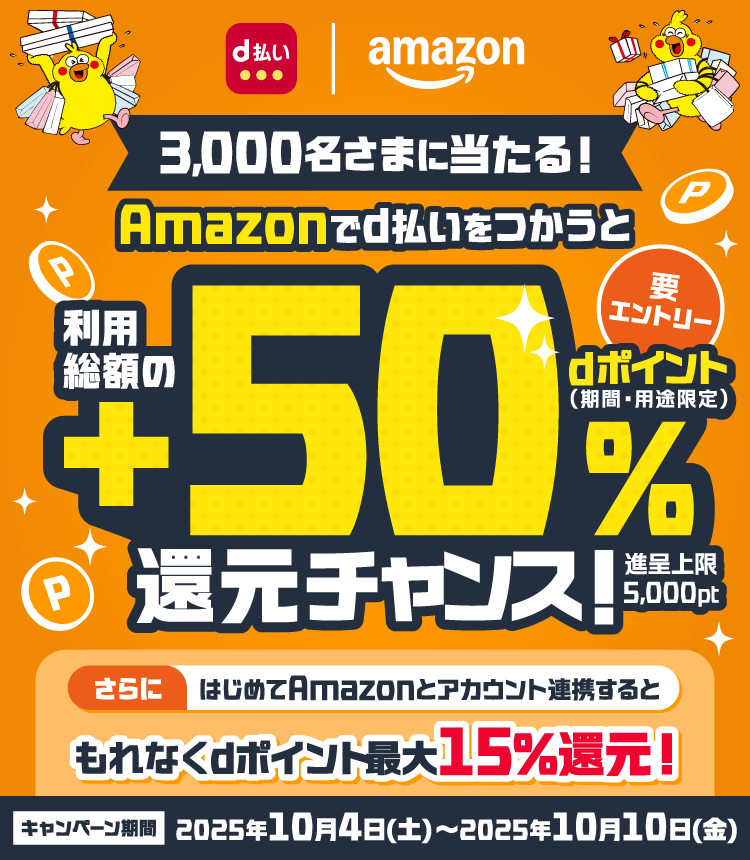 d払い amazon 要エントリー 3,000名さまに当たる！ Amazonでd払いをつかうと利用総額の＋50％dポイント（期間・用途限定）還元チャンス！ 進呈上限 5,000pt さらにはじめてAmazonとアカウント連携すると もれなくdポイント最大15％還元！ キャンペーン期間 2025年10月4日（土）～2025年10月10日（金）