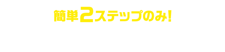 簡単2ステップのみ！ キャンペーン参加方法