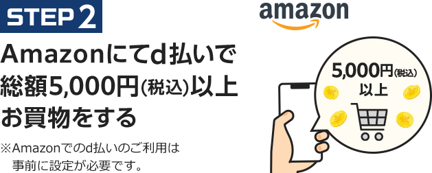 STEP2 Amazonにてd払いで総額5,000円以上(税込)以上お買物する ※Amazonでのd払いのご利用は事前に設定が必要です。